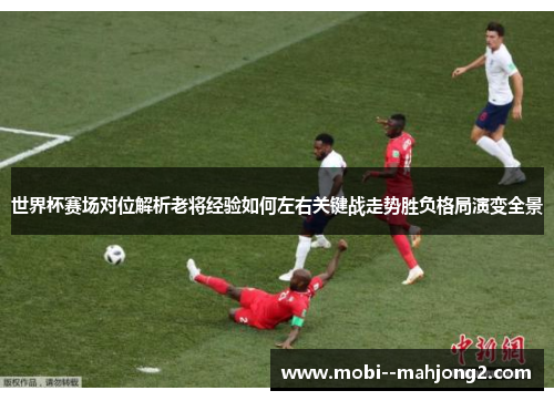 世界杯赛场对位解析老将经验如何左右关键战走势胜负格局演变全景