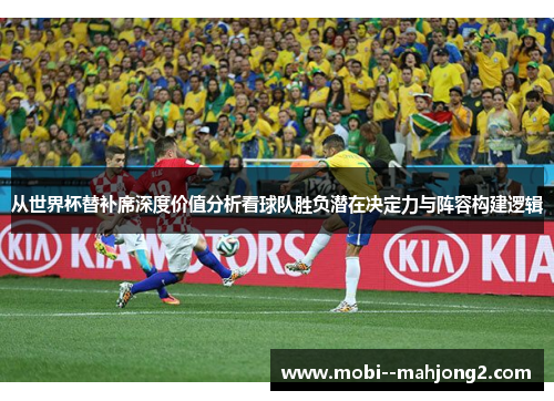 从世界杯替补席深度价值分析看球队胜负潜在决定力与阵容构建逻辑