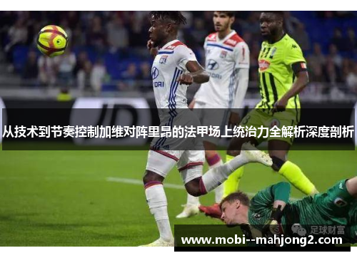 从技术到节奏控制加维对阵里昂的法甲场上统治力全解析深度剖析