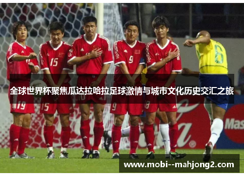 全球世界杯聚焦瓜达拉哈拉足球激情与城市文化历史交汇之旅