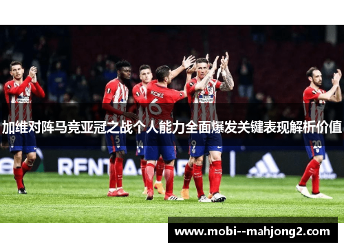 加维对阵马竞亚冠之战个人能力全面爆发关键表现解析价值 加维对阵马竞亚冠之战个人能力全面爆发关键表现解析价值