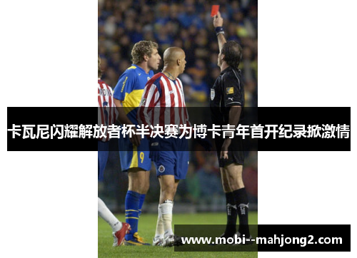 卡瓦尼闪耀解放者杯半决赛为博卡青年首开纪录掀激情 卡瓦尼闪耀解放者杯半决赛为博卡青年首开纪录掀激情