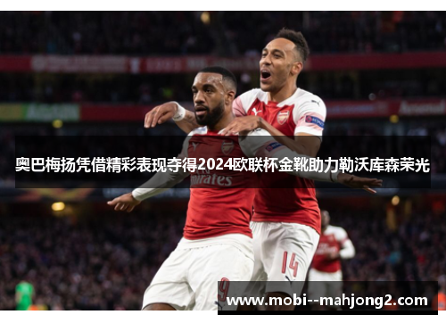 奥巴梅扬凭借精彩表现夺得2024欧联杯金靴助力勒沃库森荣光 奥巴梅扬凭借精彩表现夺得2024欧联杯金靴助力勒沃库森荣光