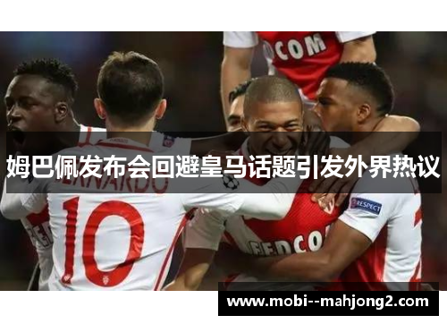 姆巴佩发布会回避皇马话题引发外界热议