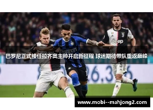 巴罗尼正式接任拉齐奥主帅开启新征程 球迷期待带队重返巅峰