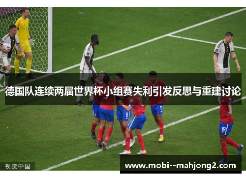 德国队连续两届世界杯小组赛失利引发反思与重建讨论 德国队连续两届世界杯小组赛失利引发反思与重建讨论