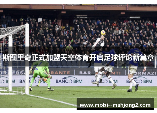 斯图里奇正式加盟天空体育开启足球评论新篇章