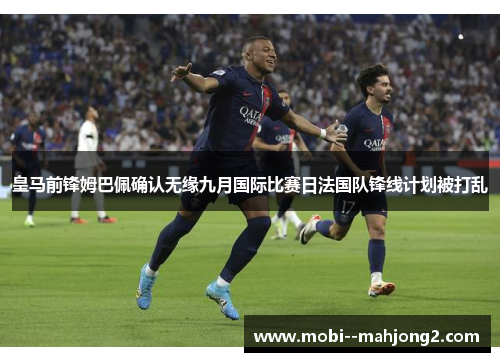 皇马前锋姆巴佩确认无缘九月国际比赛日法国队锋线计划被打乱 皇马前锋姆巴佩确认无缘九月国际比赛日法国队锋线计划被打乱