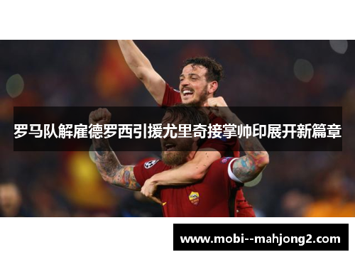 罗马队解雇德罗西引援尤里奇接掌帅印展开新篇章