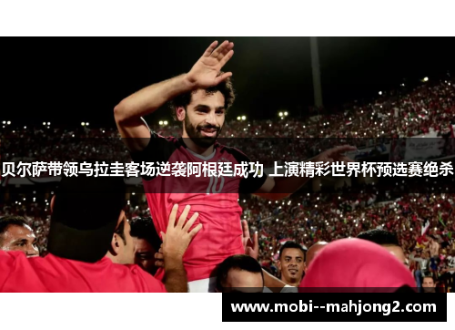 贝尔萨带领乌拉圭客场逆袭阿根廷成功 上演精彩世界杯预选赛绝杀