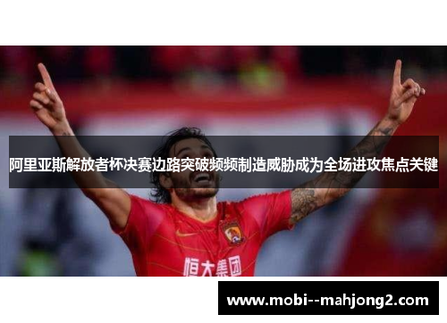 阿里亚斯解放者杯决赛边路突破频频制造威胁成为全场进攻焦点关键