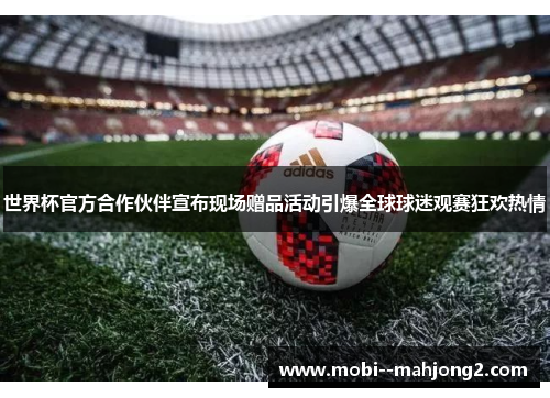 世界杯官方合作伙伴宣布现场赠品活动引爆全球球迷观赛狂欢热情