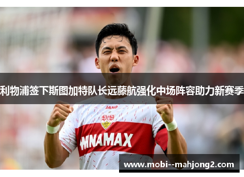 利物浦签下斯图加特队长远藤航强化中场阵容助力新赛季