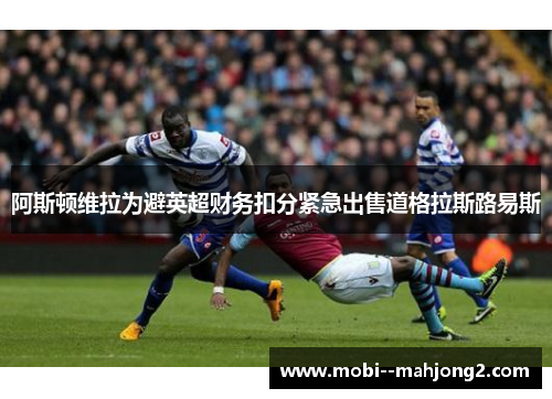 阿斯顿维拉为避英超财务扣分紧急出售道格拉斯路易斯