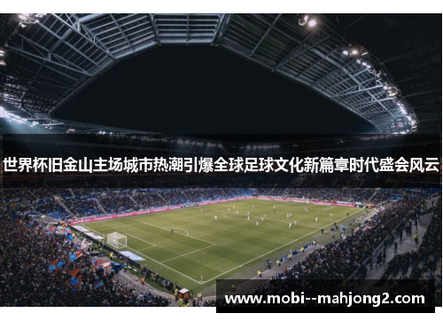 世界杯旧金山主场城市热潮引爆全球足球文化新篇章时代盛会风云 世界杯旧金山主场城市热潮引爆全球足球文化新篇章时代盛会风云