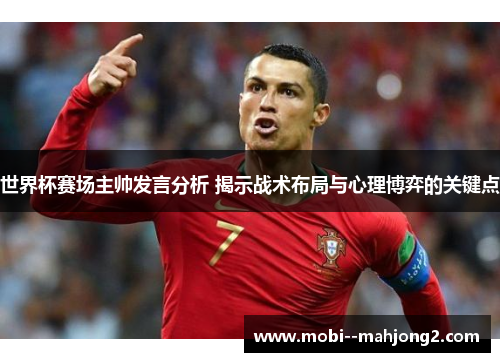 世界杯赛场主帅发言分析 揭示战术布局与心理博弈的关键点 世界杯赛场主帅发言分析 揭示战术布局与心理博弈的关键点