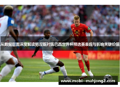 从数据层面深度解读努涅斯对阵巴西世界杯预选赛表现与影响关键价值
