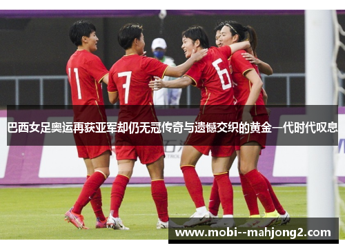 巴西女足奥运再获亚军却仍无冠传奇与遗憾交织的黄金一代时代叹息 巴西女足奥运再获亚军却仍无冠传奇与遗憾交织的黄金一代时代叹息