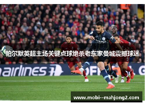 帕尔默英超主场关键点球绝杀老东家曼城震撼球迷 帕尔默英超主场关键点球绝杀老东家曼城震撼球迷