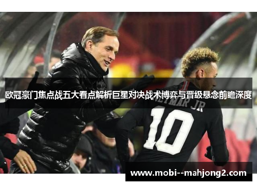 欧冠豪门焦点战五大看点解析巨星对决战术博弈与晋级悬念前瞻深度