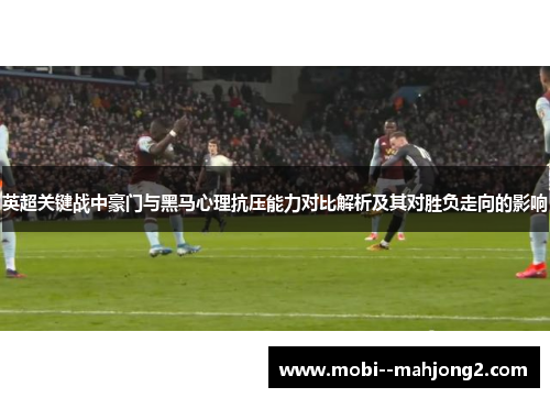 英超关键战中豪门与黑马心理抗压能力对比解析及其对胜负走向的影响