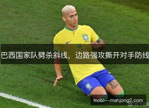 巴西国家队劈杀斜线,边路强攻撕开对手防线 巴西国家队劈杀斜线,边路强攻撕开对手防线