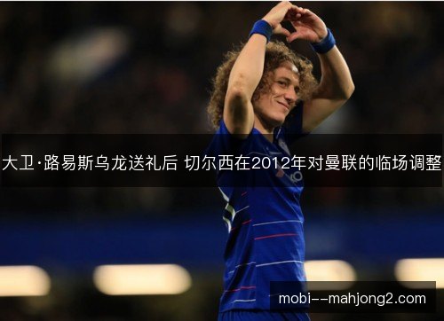 大卫·路易斯乌龙送礼后 切尔西在2012年对曼联的临场调整